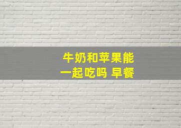 牛奶和苹果能一起吃吗 早餐